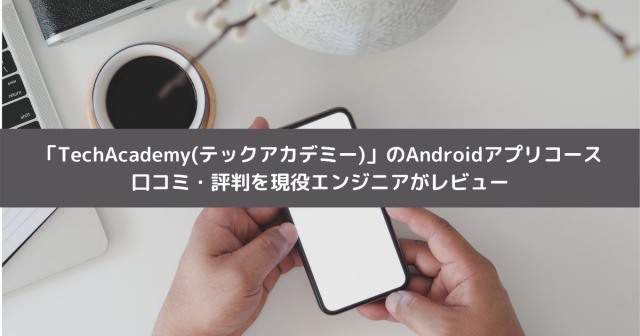 プログラミングスクール「TechAcademy(テックアカデミー)」のAndroidアプリコースの口コミ・評判を現役エンジニアがレビュー