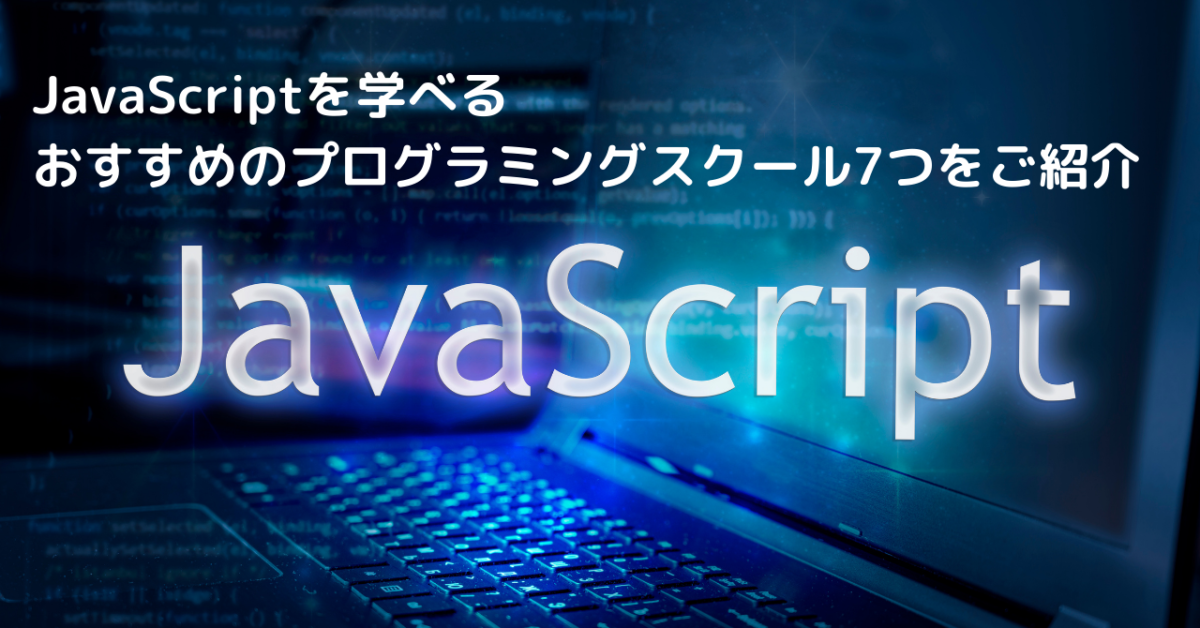 JavaScriptを学べるおすすめのプログラミングスクール7つをご紹介