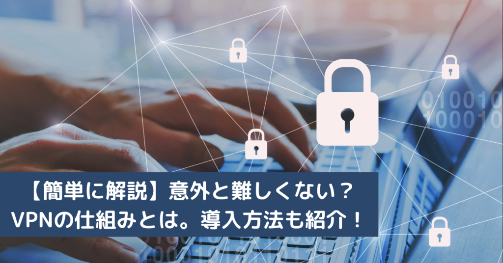【簡単に解説】意外と難しくない？VPNの仕組みとは。導入方法も紹介！