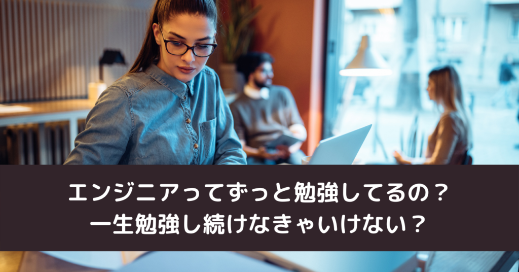 エンジニアってずっと勉強してるの？一生勉強し続けなきゃいけない？