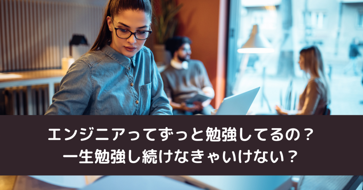 エンジニアってずっと勉強してるの？一生勉強し続けなきゃいけない？