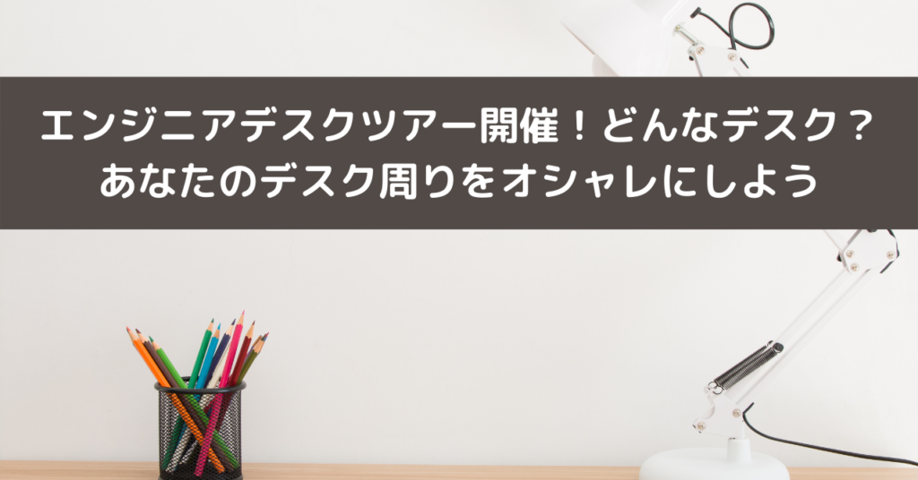 エンジニアデスクツアー開催！どんなデスク？あなたのデスク周りをオシャレにしよう