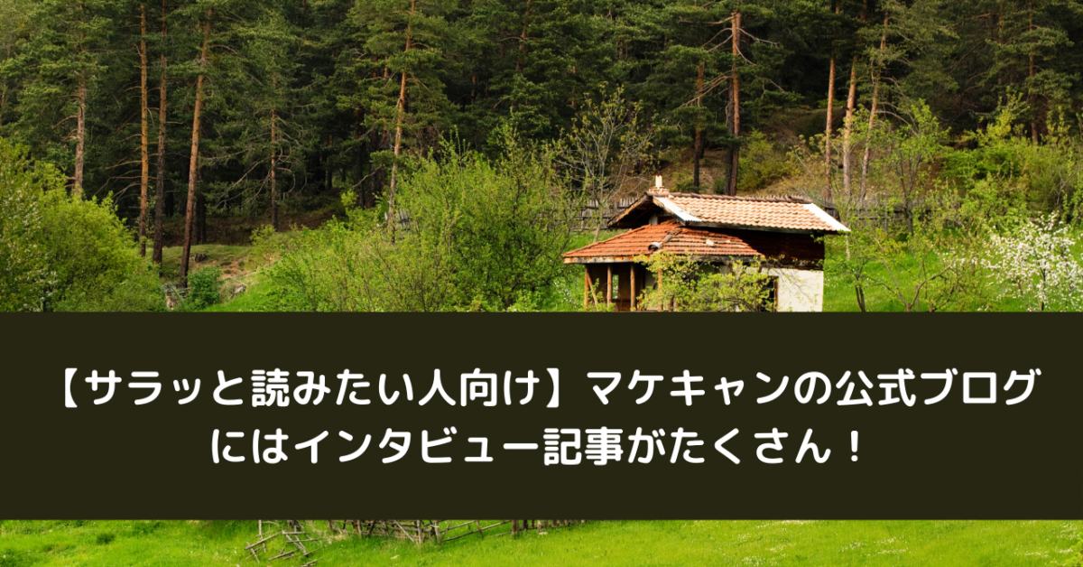 【サラッと読みたい人向け】マケキャンの公式ブログにはインタビュー記事がたくさん！