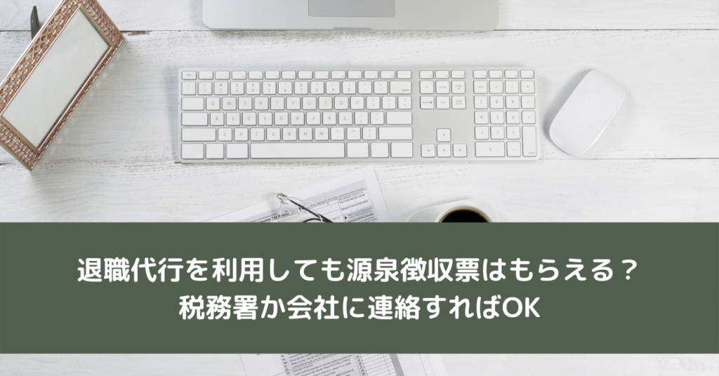 退職代行を利用しても源泉徴収票はもらえる？税務署か会社に連絡すればOK