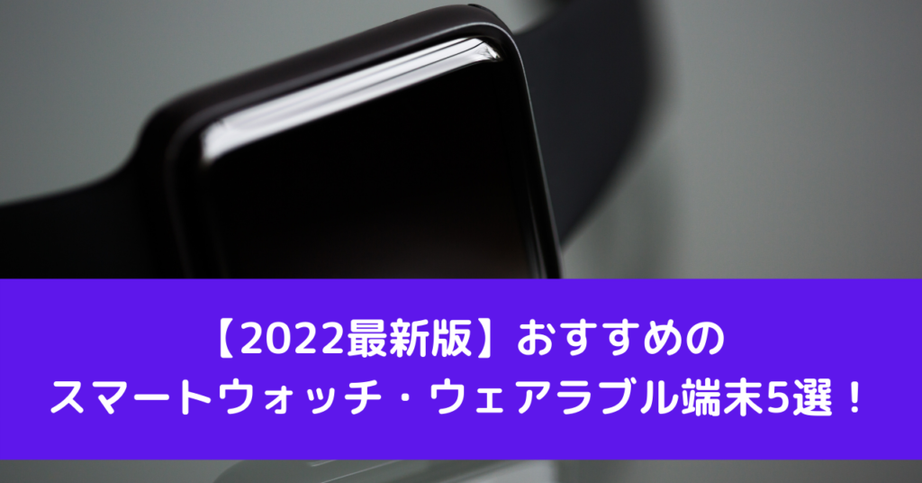 【2022最新版】おすすめのスマートウォッチ・ウェアラブル端末5選！