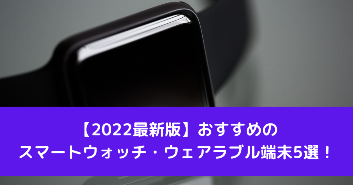 【2022最新版】おすすめのスマートウォッチ・ウェアラブル端末5選！