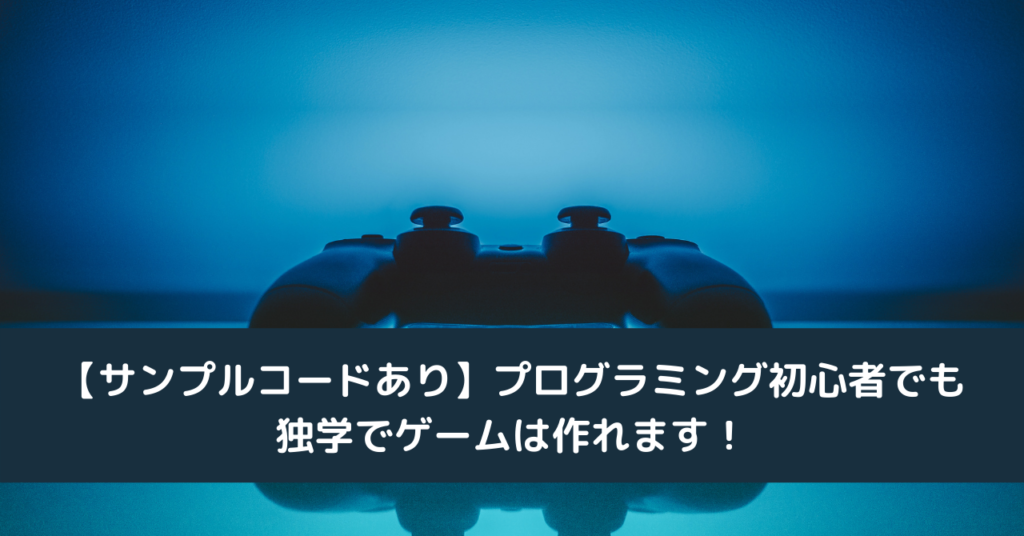 【サンプルコードあり】プログラミング初心者でも独学でゲームは作れます！