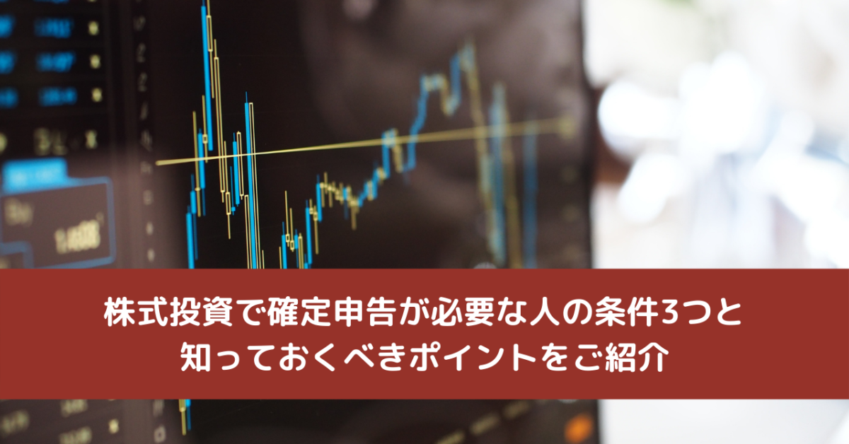 株式投資で確定申告が必要な人の条件3つと知っておくべきポイントをご紹介